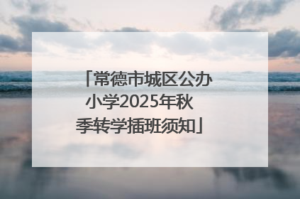 常德市城区公办小学2025年秋季转学插班须知