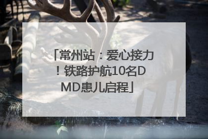 常州站：爱心接力！铁路护航10名DMD患儿启程