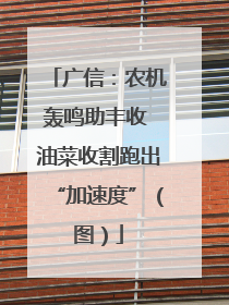 广信：农机轰鸣助丰收 油菜收割跑出“加速度”（图）