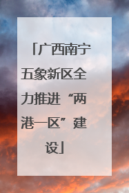 广西南宁五象新区全力推进“两港一区”建设