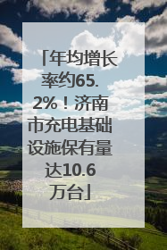 年均增长率约65.2%！济南市充电基础设施保有量达10.6万台
