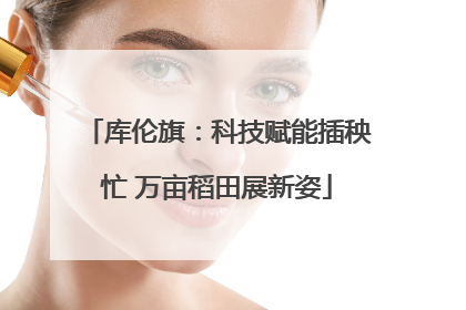 库伦旗：科技赋能插秧忙 万亩稻田展新姿
