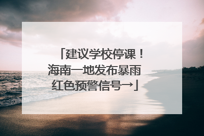 建议学校停课！海南一地发布暴雨红色预警信号→