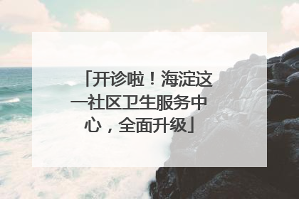 开诊啦！海淀这一社区卫生服务中心，全面升级