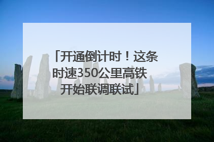 开通倒计时！这条时速350公里高铁开始联调联试