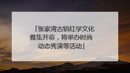 张家湾古镇红学文化雅集开幕，将举办时尚动态秀演等活动