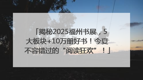 揭秘2025福州书展，5大板块+10万册好书！今夏不容错过的“阅读狂欢”！