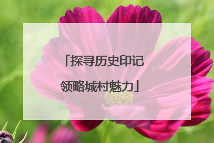 探寻历史印记 领略城村魅力