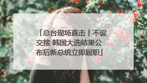 总台现场直击丨不设交接 韩国大选结果公布后新总统立即履职