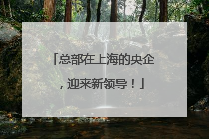 总部在上海的央企，迎来新领导！