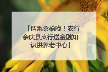 情系桑榆晚！农行余庆县支行送金融知识进养老中心