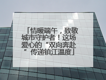 情暖端午，致敬城市守护者！这场爱心的“双向奔赴”传递镇江温度