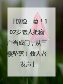 惊险一幕！102岁老人把窗户当成门，从三楼坠落！救人者发声