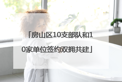 房山区10支部队和10家单位签约双拥共建