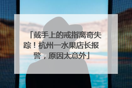 戴手上的戒指离奇失踪！杭州一水果店长报警，原因太意外