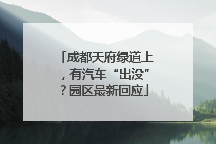 成都天府绿道上，有汽车“出没”？园区最新回应