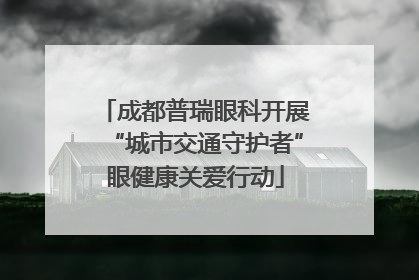 成都普瑞眼科开展“城市交通守护者”眼健康关爱行动