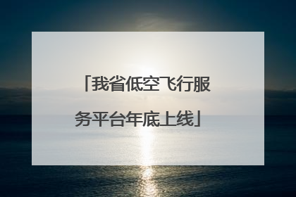 我省低空飞行服务平台年底上线