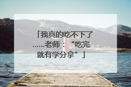 我真的吃不下了……老师：“吃完就有学分拿”