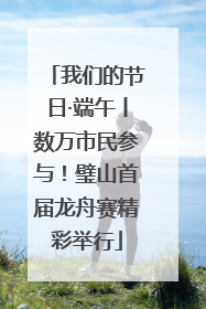 我们的节日·端午丨数万市民参与！璧山首届龙舟赛精彩举行