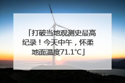 打破当地观测史最高纪录！今天中午，怀柔地面温度71.1℃