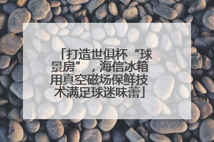 打造世俱杯“球景房”，海信冰箱用真空磁场保鲜技术满足球迷味蕾