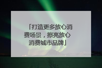 打造更多放心消费场景，擦亮放心消费城市品牌