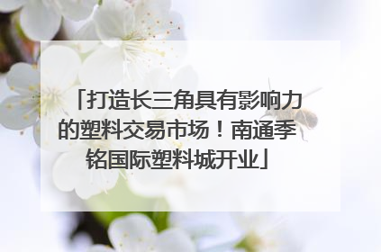 打造长三角具有影响力的塑料交易市场！南通季铭国际塑料城开业