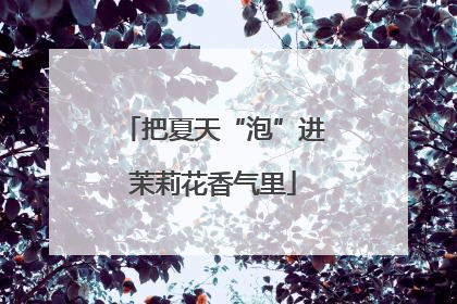 把夏天“泡”进茉莉花香气里