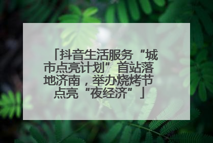 抖音生活服务“城市点亮计划”首站落地济南，举办烧烤节点亮“夜经济”