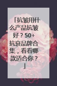 抗皱用什么产品抗皱好？50+抗衰品牌合集，看看哪款适合你？