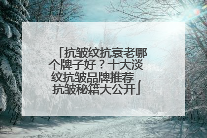 抗皱纹抗衰老哪个牌子好？十大淡纹抗皱品牌推荐，抗皱秘籍大公开