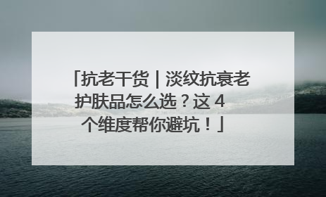 抗老干货｜淡纹抗衰老护肤品怎么选？这 4 个维度帮你避坑！