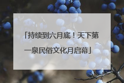 持续到六月底！天下第一泉民俗文化月启幕