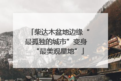 柴达木盆地边缘“最孤独的城市”变身“最美观星地”
