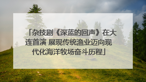 杂技剧《深蓝的回声》在大连首演 展现传统渔业迈向现代化海洋牧场奋斗历程