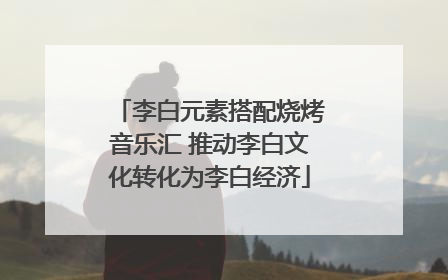 李白元素搭配烧烤音乐汇 推动李白文化转化为李白经济