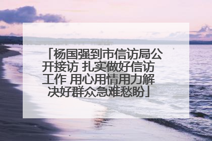 杨国强到市信访局公开接访 扎实做好信访工作 用心用情用力解决好群众急难愁盼