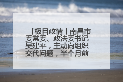 极目政情丨南昌市委常委、政法委书记吴建平，主动向组织交代问题，半个月前还在出席会议