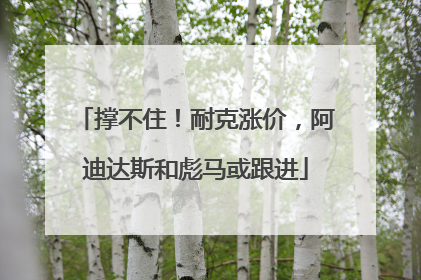 撑不住！耐克涨价，阿迪达斯和彪马或跟进