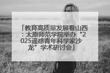 教育高质量发展看山西：太原师范学院举办“2025遥感青年科学家沙龙”学术研讨会