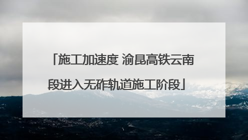 施工加速度 渝昆高铁云南段进入无砟轨道施工阶段