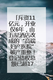 斥资11亿元，开业仅6年，由五星酒店改成的“高端妇产医院”破产重整！登记债权总额已超17亿元