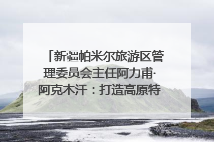 新疆帕米尔旅游区管理委员会主任阿力甫·阿克木汗：打造高原特色文旅品牌 推动县域旅游高质量发展｜第七届全国县域旅游研究成果发布系列活动