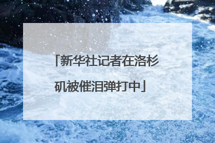 新华社记者在洛杉矶被催泪弹打中