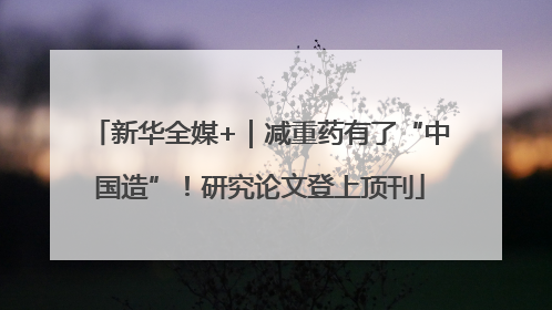 新华全媒+｜减重药有了“中国造”！研究论文登上顶刊