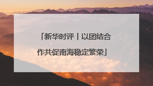 新华时评丨以团结合作共促南海稳定繁荣