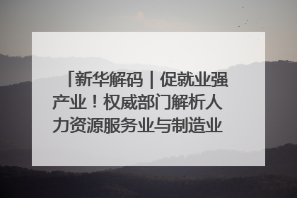 新华解码｜促就业强产业！权威部门解析人力资源服务业与制造业融合发展试点