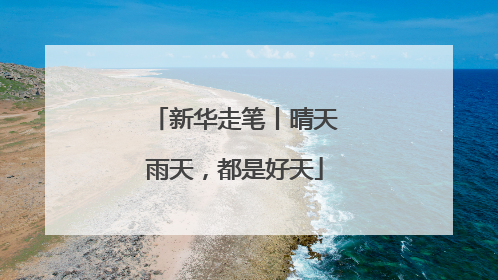 新华走笔丨晴天雨天，都是好天