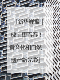 新华鲜报｜瑰宝更青春！看文化和自然遗产新光彩